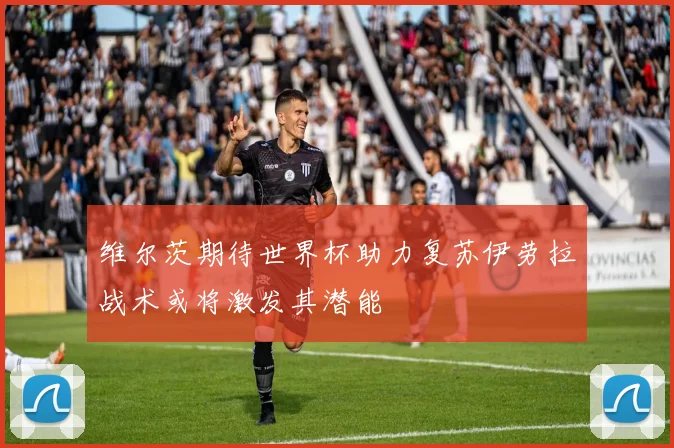 维尔茨期待世界杯助力复苏伊劳拉战术或将激发其潜能