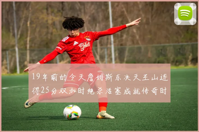 19年前的今天詹姆斯东决天王山连得25分双加时绝杀活塞成就传奇时刻