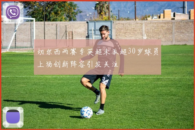 切尔西两赛季英超未派超30岁球员上场创新阵容引发关注