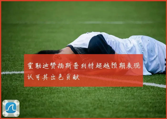 霍勒迪赞扬斯普利特超越预期表现认可其出色贡献