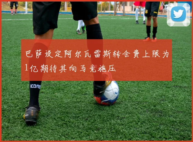 巴萨设定阿尔瓦雷斯转会费上限为1亿期待其向马竞施压