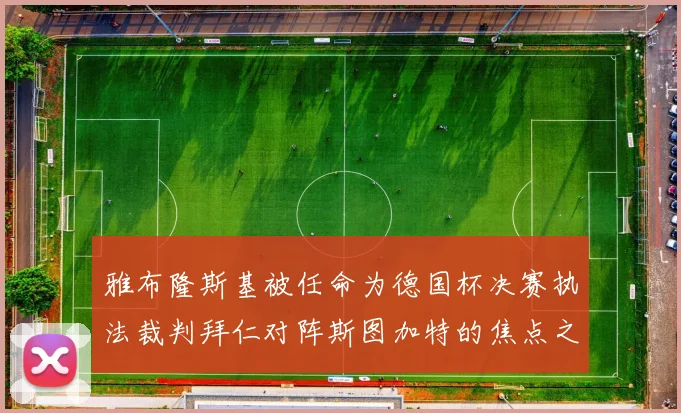 雅布隆斯基被任命为德国杯决赛执法裁判拜仁对阵斯图加特的焦点之战即将来临