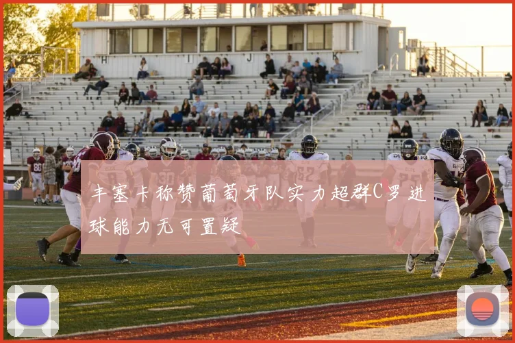 丰塞卡称赞葡萄牙队实力超群C罗进球能力无可置疑