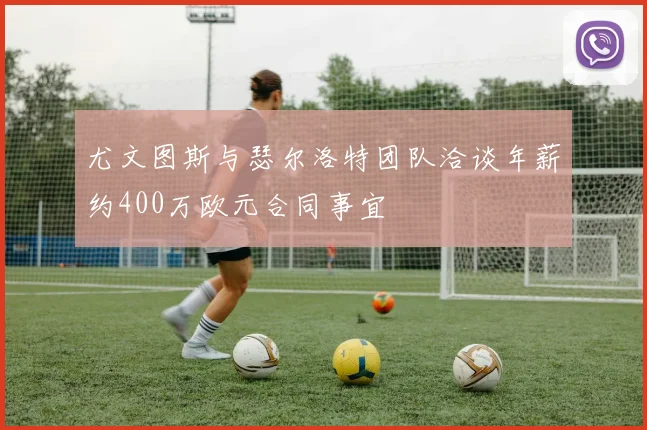 尤文图斯与瑟尔洛特团队洽谈年薪约400万欧元合同事宜
