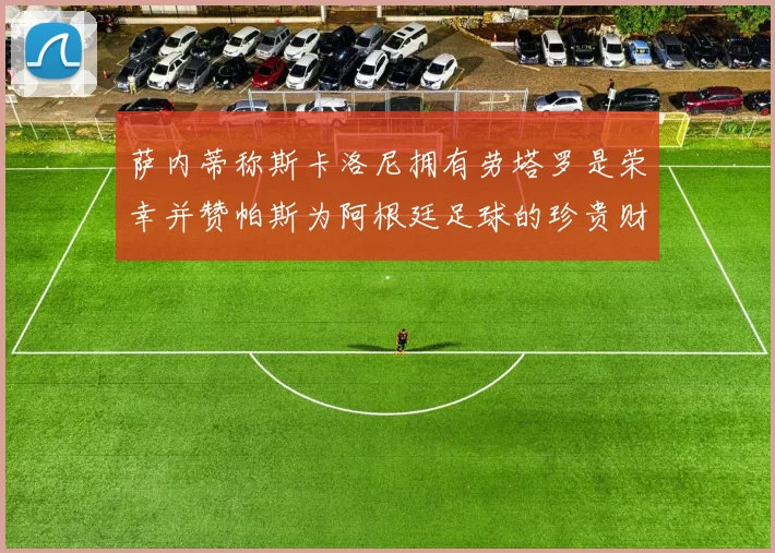 萨内蒂称斯卡洛尼拥有劳塔罗是荣幸并赞帕斯为阿根廷足球的珍贵财富
