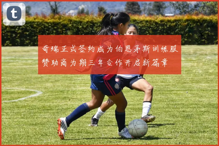 奇瑞正式签约成为伯恩茅斯训练服赞助商为期三年合作开启新篇章