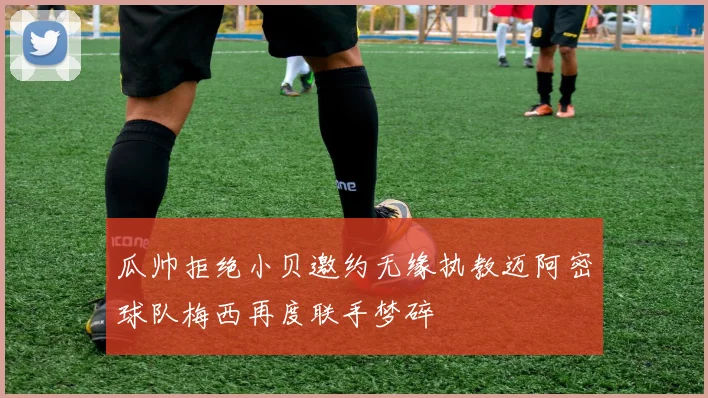 瓜帅拒绝小贝邀约无缘执教迈阿密球队梅西再度联手梦碎