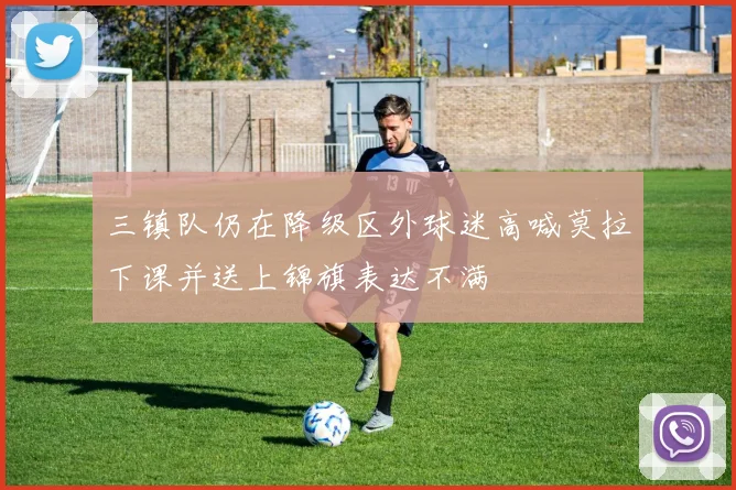 三镇队仍在降级区外球迷高喊莫拉下课并送上锦旗表达不满