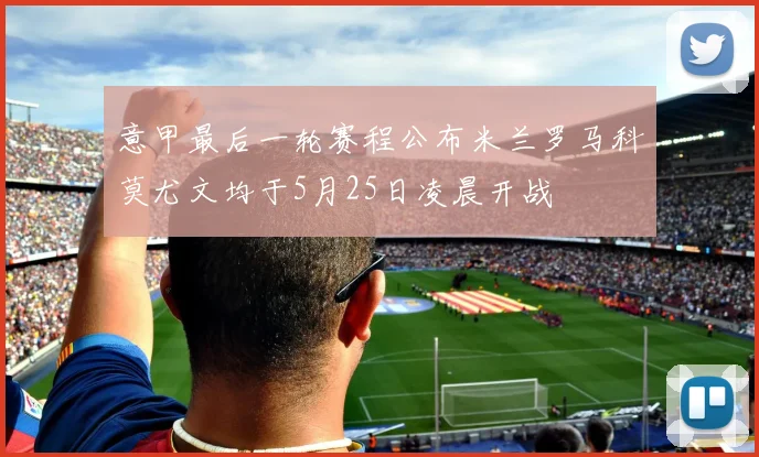 意甲最后一轮赛程公布米兰罗马科莫尤文均于5月25日凌晨开战
