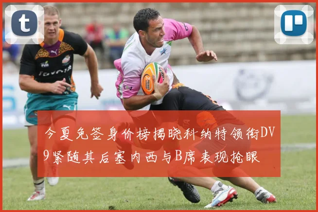 今夏免签身价榜揭晓科纳特领衔DV9紧随其后塞内西与B席表现抢眼