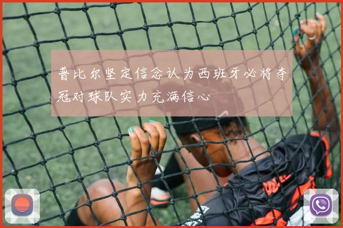 普比尔坚定信念认为西班牙必将夺冠对球队实力充满信心